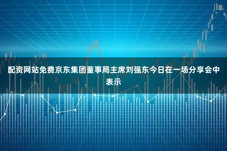 配资网站免费京东集团董事局主席刘强东今日在一场分享会中表示