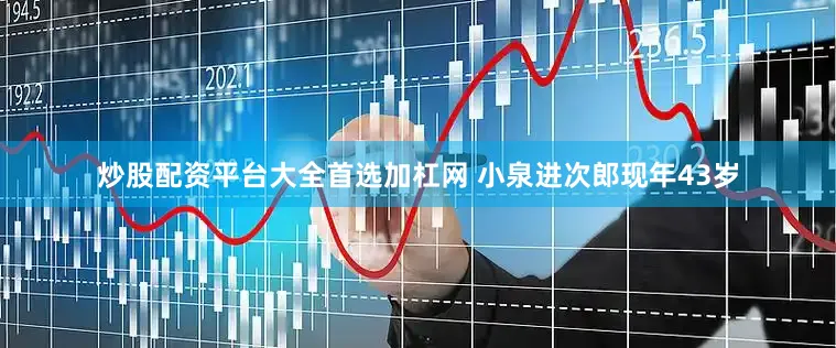 炒股配资平台大全首选加杠网 　　小泉进次郎现年43岁