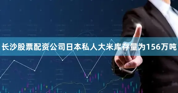 长沙股票配资公司日本私人大米库存量为156万吨
