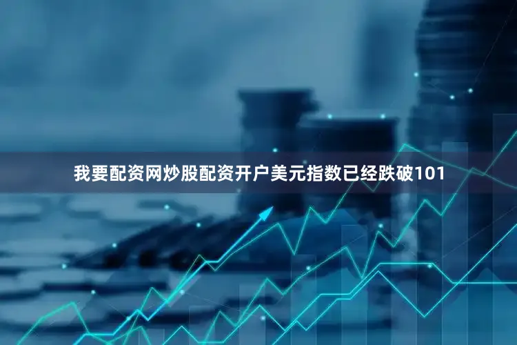 我要配资网炒股配资开户美元指数已经跌破101