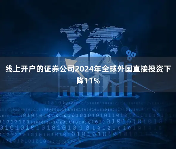 线上开户的证券公司2024年全球外国直接投资下降11%