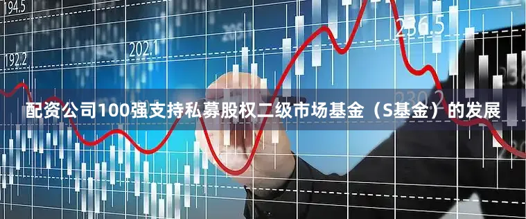配资公司100强支持私募股权二级市场基金（S基金）的发展