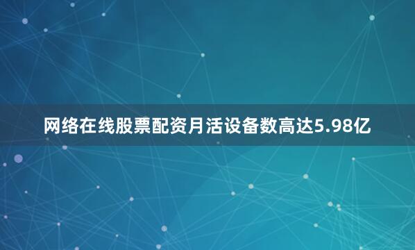 网络在线股票配资月活设备数高达5.98亿
