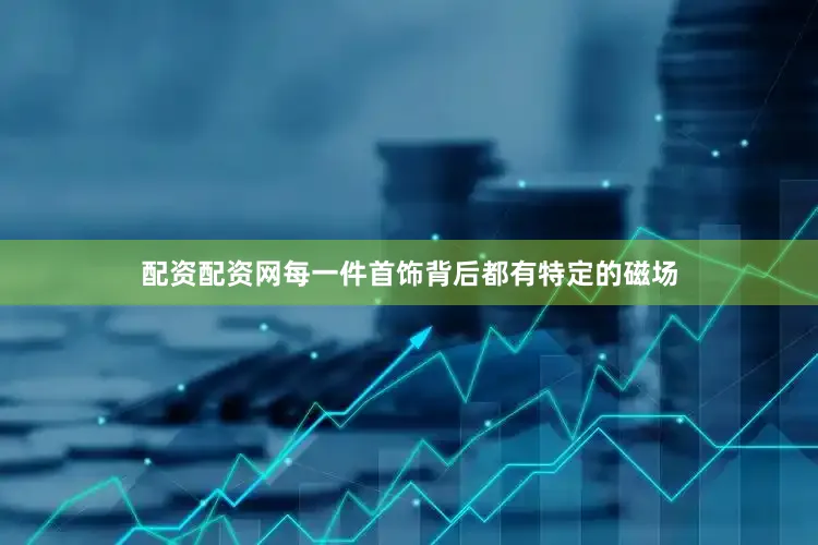 配资配资网每一件首饰背后都有特定的磁场