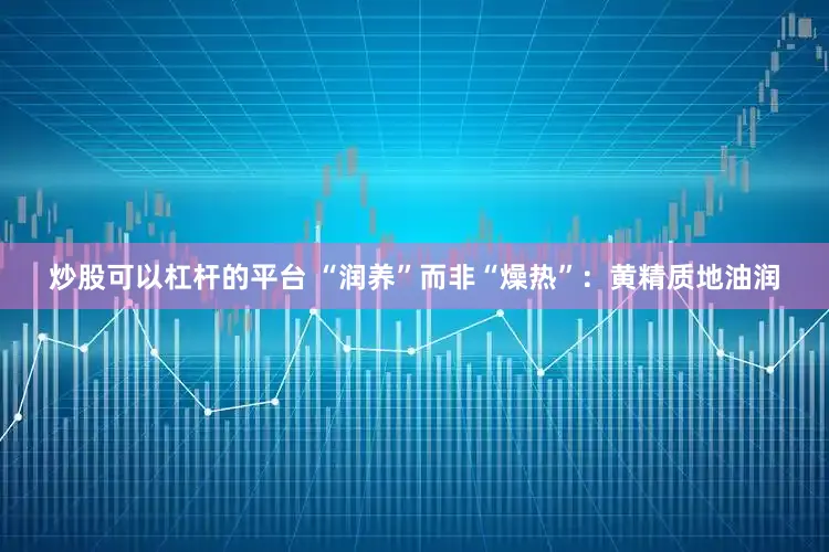 炒股可以杠杆的平台 “润养”而非“燥热”:黄精质地油润