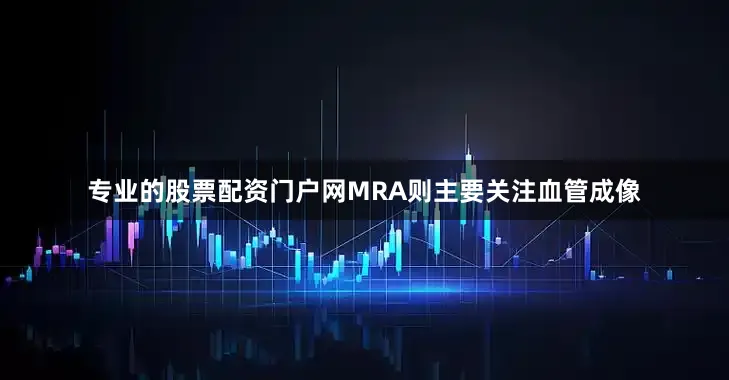 专业的股票配资门户网MRA则主要关注血管成像