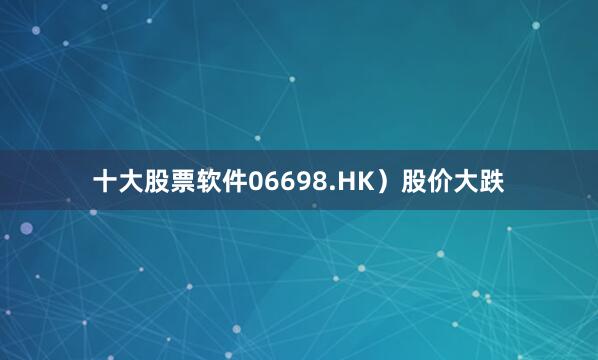 十大股票软件06698.HK）股价大跌