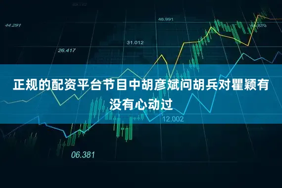 正规的配资平台节目中胡彦斌问胡兵对瞿颖有没有心动过
