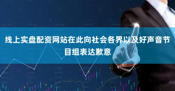 线上实盘配资网站在此向社会各界以及好声音节目组表达歉意
