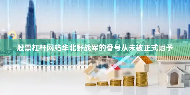 股票杠杆网站华北野战军的番号从未被正式赋予