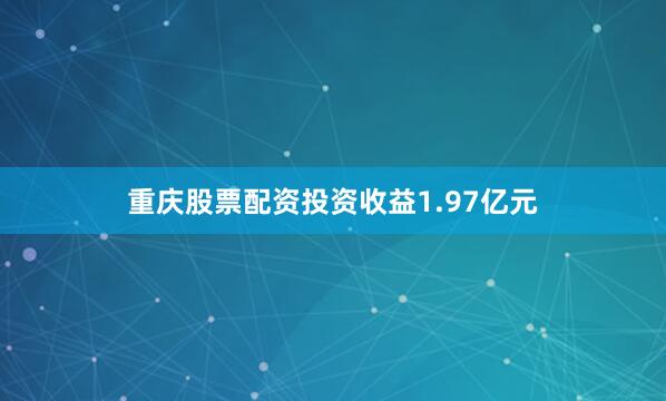 重庆股票配资投资收益1.97亿元