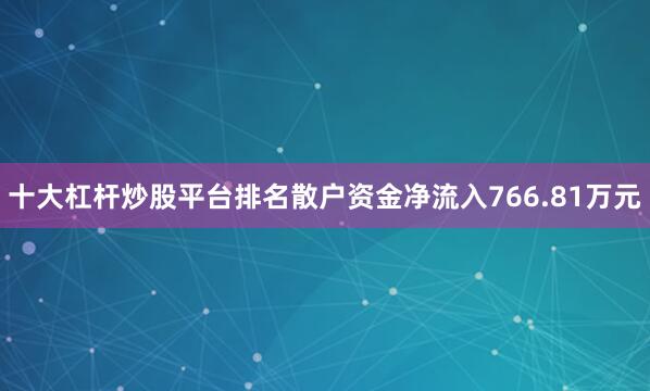 十大杠杆炒股平台排名散户资金净流入766.81万元