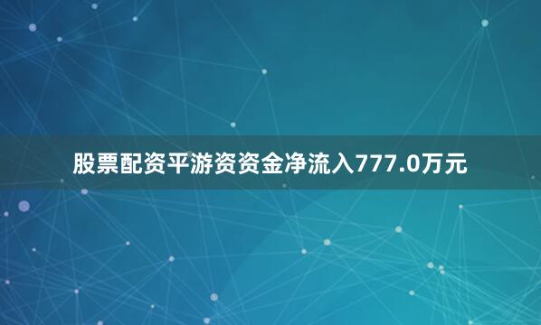 股票配资平游资资金净流入777.0万元