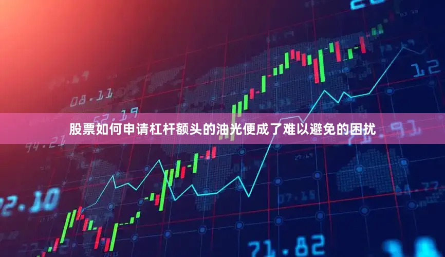 股票如何申请杠杆额头的油光便成了难以避免的困扰