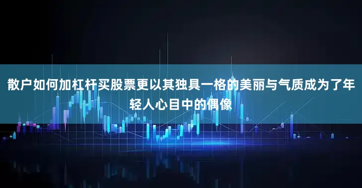 散户如何加杠杆买股票更以其独具一格的美丽与气质成为了年轻人心目中的偶像