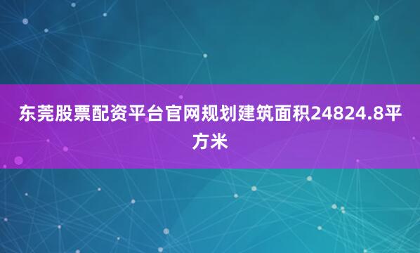 东莞股票配资平台官网规划建筑面积24824.8平方米