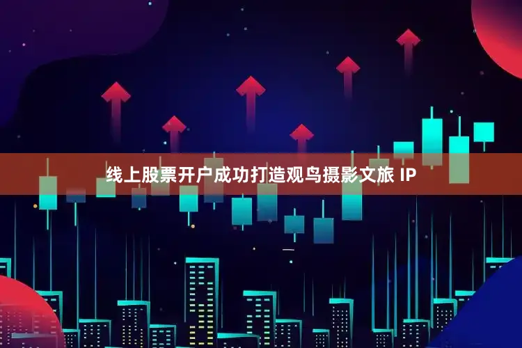 线上股票开户成功打造观鸟摄影文旅 IP