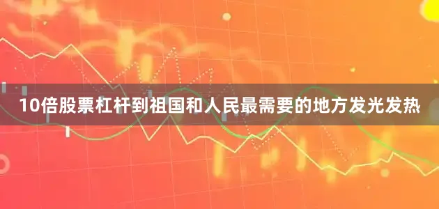 10倍股票杠杆到祖国和人民最需要的地方发光发热
