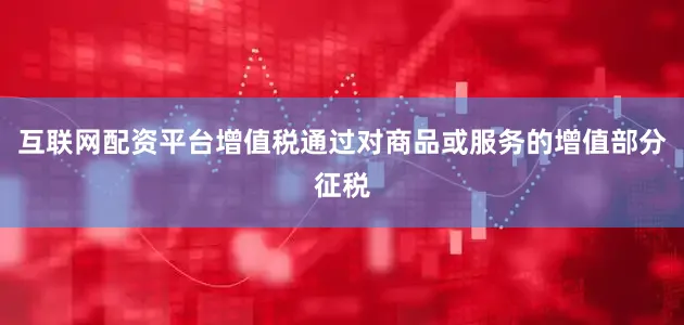 互联网配资平台增值税通过对商品或服务的增值部分征税