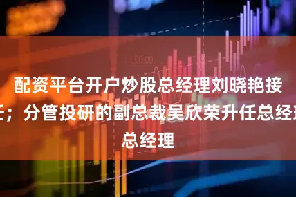 配资平台开户炒股总经理刘晓艳接任；分管投研的副总裁吴欣荣升任总经理