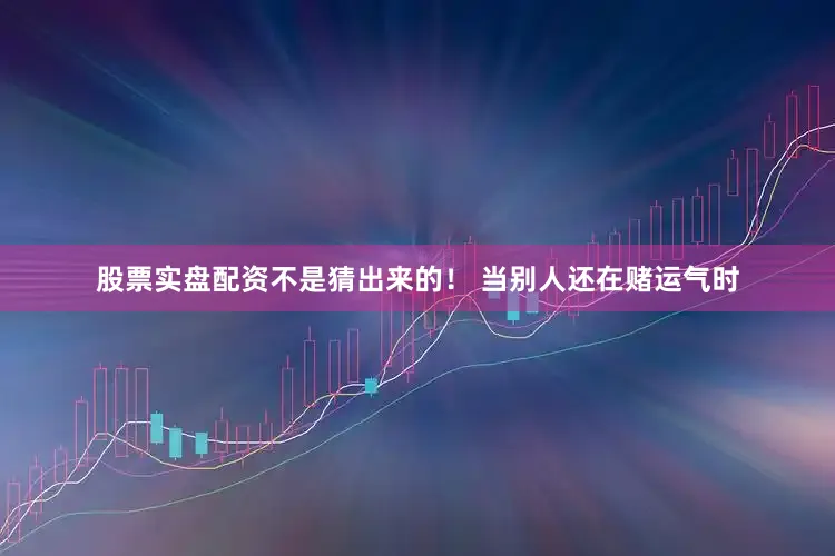 股票实盘配资不是猜出来的! 当别人还在赌运气时