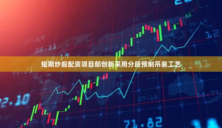 短期炒股配资项目部创新采用分段预制吊装工艺