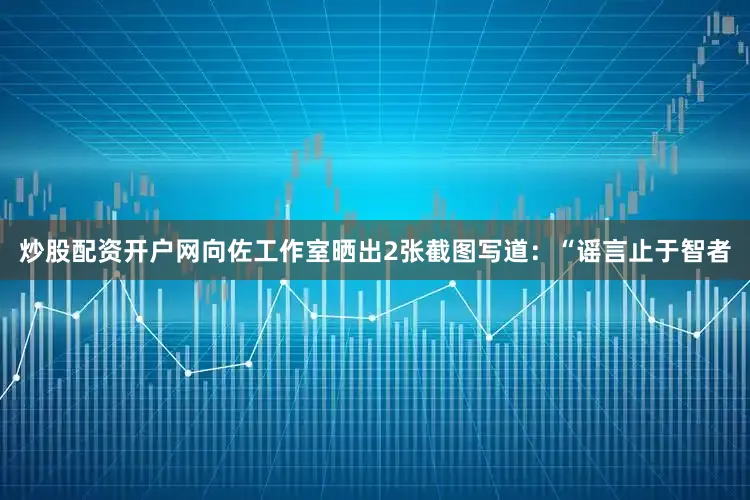 炒股配资开户网向佐工作室晒出2张截图写道：“谣言止于智者