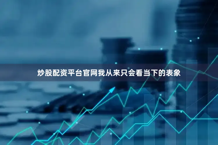 炒股配资平台官网我从来只会看当下的表象