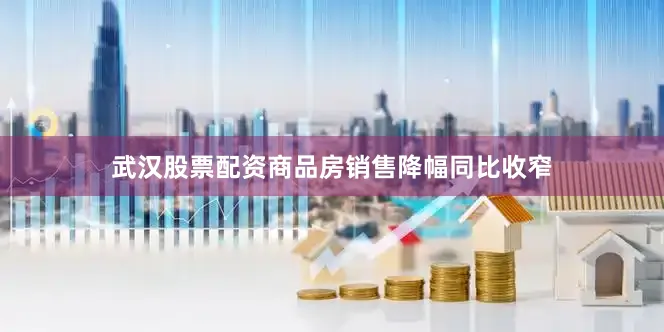 武汉股票配资商品房销售降幅同比收窄