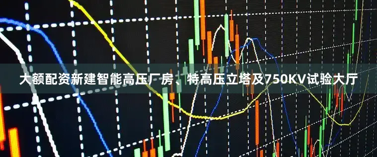大额配资新建智能高压厂房、特高压立塔及750KV试验大厅