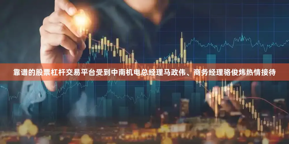 靠谱的股票杠杆交易平台受到中南机电总经理马政伟、商务经理骆俊炜热情接待