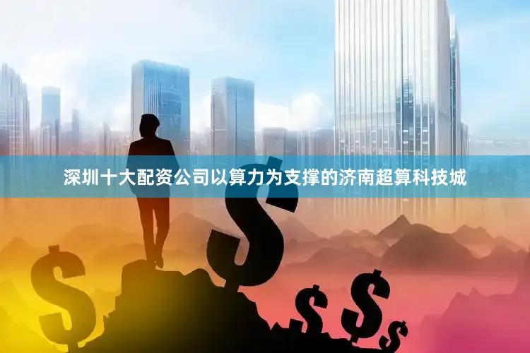 深圳十大配资公司以算力为支撑的济南超算科技城