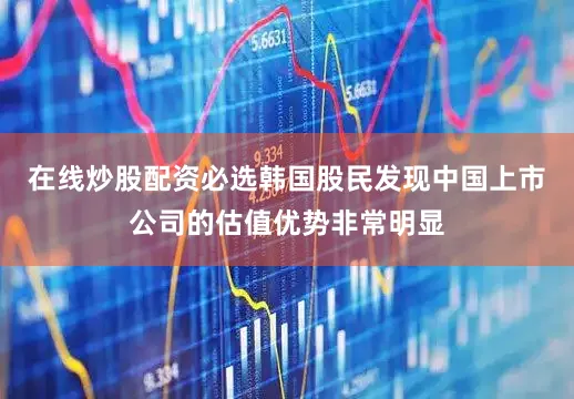 在线炒股配资必选韩国股民发现中国上市公司的估值优势非常明显