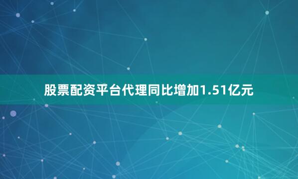 股票配资平台代理同比增加1.51亿元