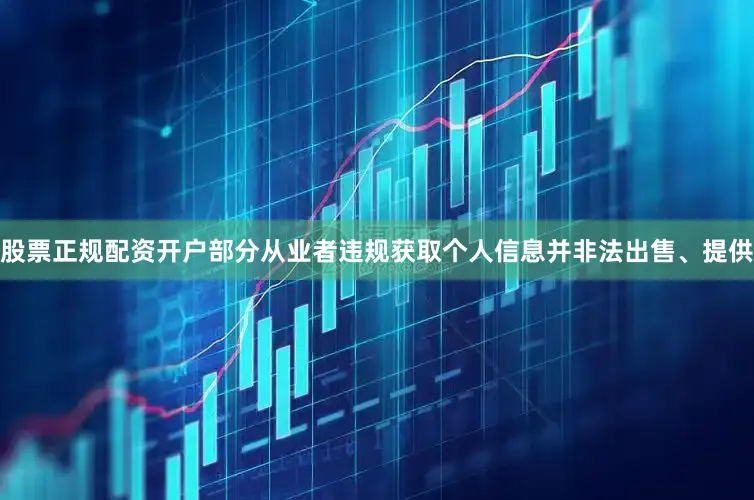 股票正规配资开户部分从业者违规获取个人信息并非法出售、提供