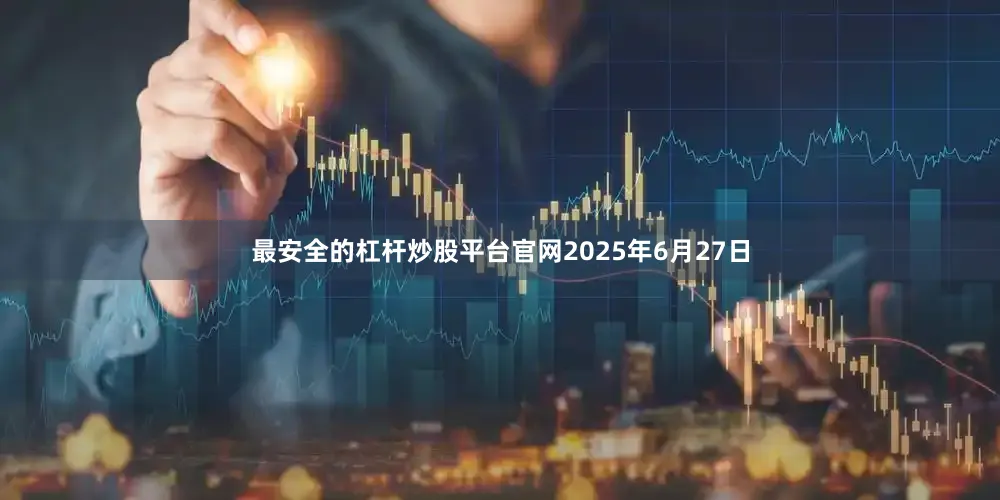 最安全的杠杆炒股平台官网2025年6月27日