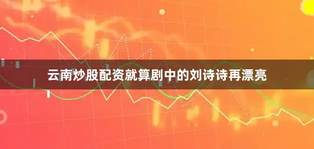 云南炒股配资就算剧中的刘诗诗再漂亮
