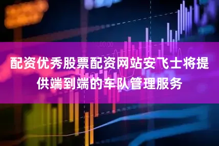 配资优秀股票配资网站安飞士将提供端到端的车队管理服务