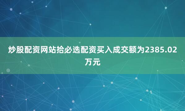 炒股配资网站拾必选配资买入成交额为2385.02万元