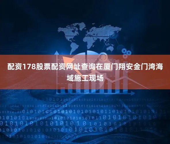 配资178股票配资网址查询　　在厦门翔安金门湾海域施工现场