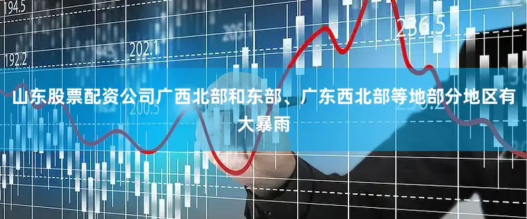 山东股票配资公司广西北部和东部、广东西北部等地部分地区有大暴雨