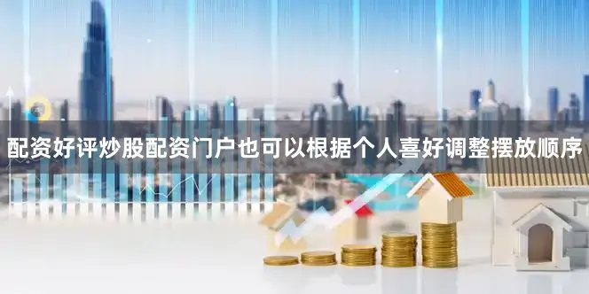 配资好评炒股配资门户也可以根据个人喜好调整摆放顺序