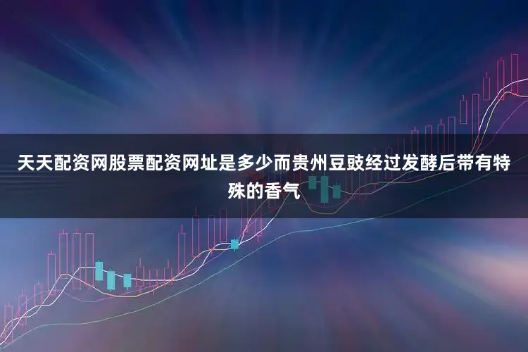天天配资网股票配资网址是多少而贵州豆豉经过发酵后带有特殊的香气