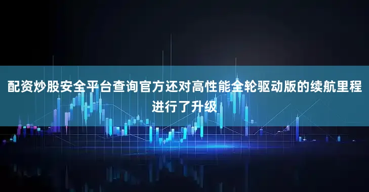 配资炒股安全平台查询官方还对高性能全轮驱动版的续航里程进行了升级