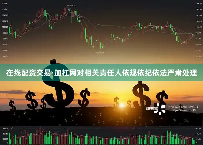 在线配资交易·加杠网对相关责任人依规依纪依法严肃处理