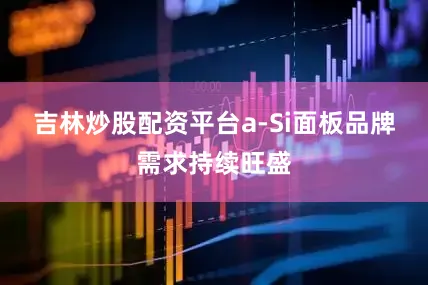 吉林炒股配资平台a-Si面板品牌需求持续旺盛