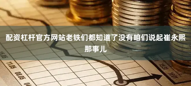 配资杠杆官方网站老铁们都知道了没有咱们说起崔永熙那事儿