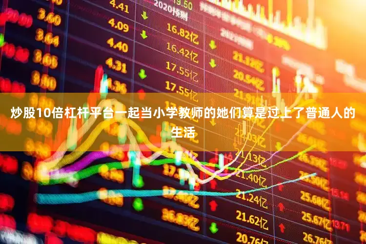炒股10倍杠杆平台一起当小学教师的她们算是过上了普通人的生活