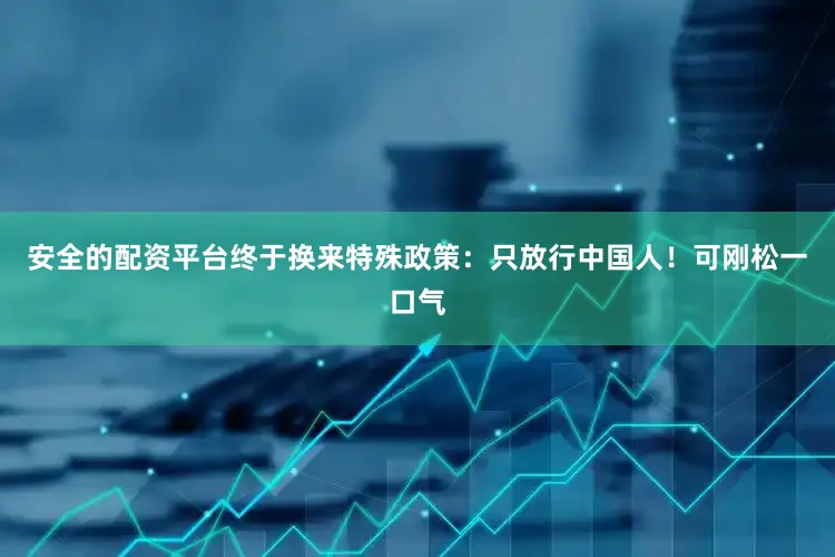 安全的配资平台终于换来特殊政策：只放行中国人！可刚松一口气