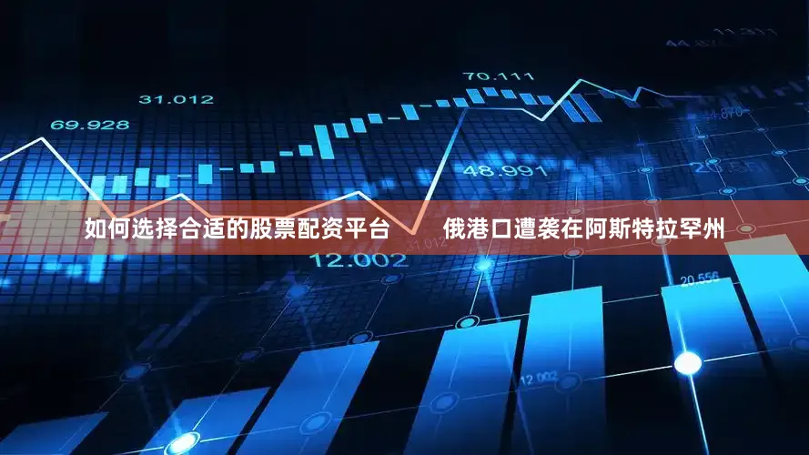 如何选择合适的股票配资平台        俄港口遭袭在阿斯特拉罕州